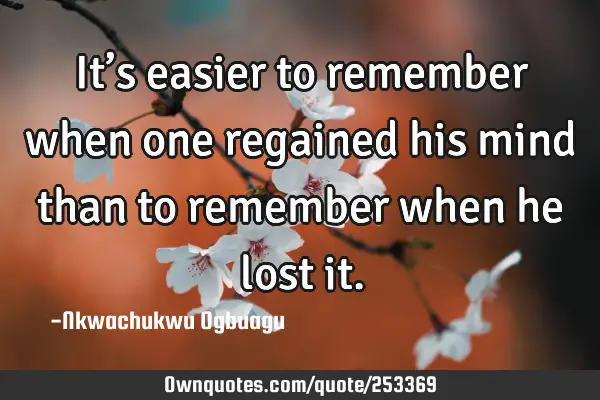 It’s easier to remember when one regained his mind than to remember when he lost
