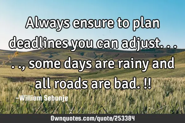 Always ensure to plan deadlines you can adjust....., some days are rainy and all  roads are bad.!!