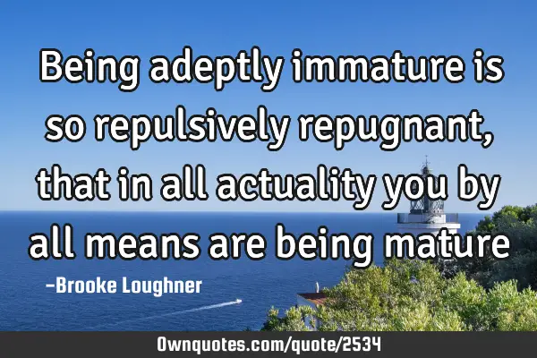 Being adeptly immature is so repulsively repugnant, that in all actuality you by all means are