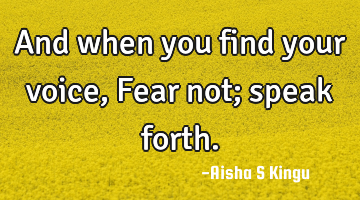 And when you find your voice, Fear not; speak forth.