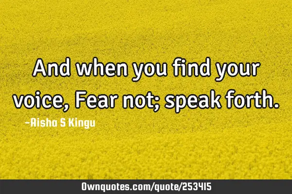 And when you find your voice, Fear not; speak