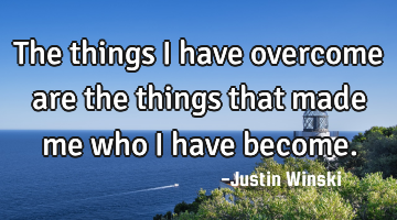 The things I have overcome are the things that made me who I have become.