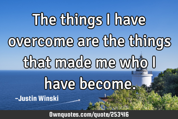 The things I have overcome are the things that made me who I have