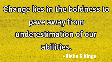 Change lies in the boldness to pave away from underestimation of our abilities.