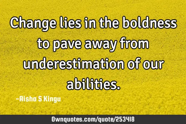 Change lies in the boldness to pave away from underestimation of our