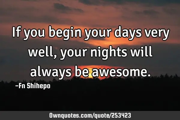 If you begin your days very well, your nights will always be