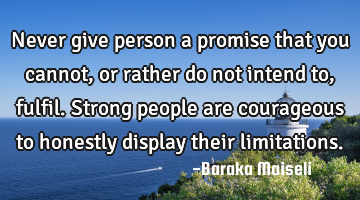 Never give person a promise that you cannot, or rather do not intend to, fulfil. Strong people are
