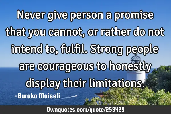 Never give person a promise that you cannot, or rather do not intend to, fulfil. Strong people are