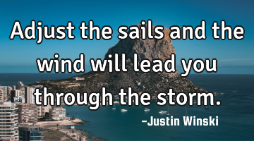 Adjust the sails and the wind will lead you through the storm.