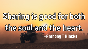 Sharing is good for both the soul and the heart.