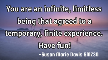 You are an infinite, limitless being that agreed to a temporary, finite experience. Have fun!