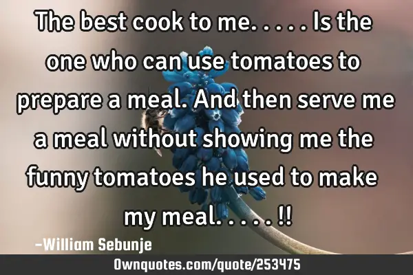 The best cook to me.....is the one who can use tomatoes to prepare a meal. And then serve me a meal
