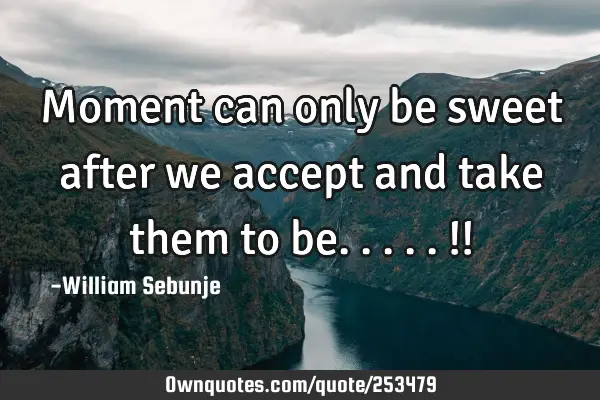 Moment can only be sweet after  we accept and take them to be.....!!