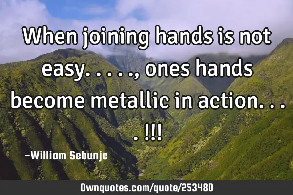 When joining hands is not easy....., ones hands become metallic in action....!!!