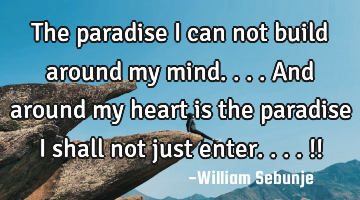 The paradise I can not build around my mind....and around my heart is the paradise I shall not just