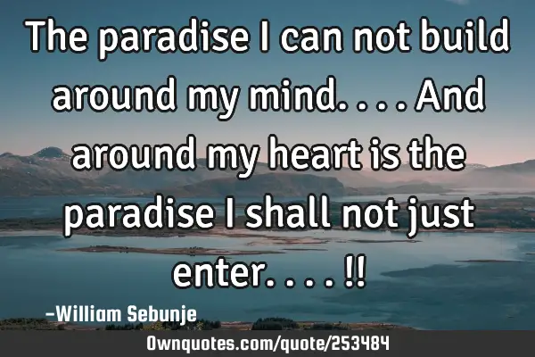 The paradise I can not build around my mind....and around my heart is the paradise I shall not just