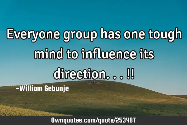 Everyone group has one tough mind to influence its direction...!!