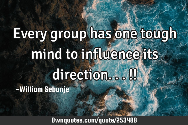 Every group has one tough mind to influence its direction...!!