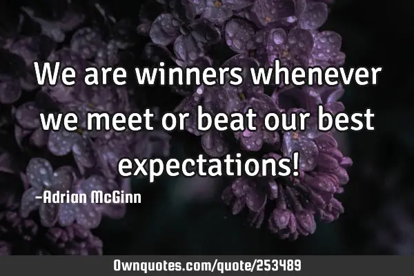 We are winners whenever we meet or beat our best expectations!