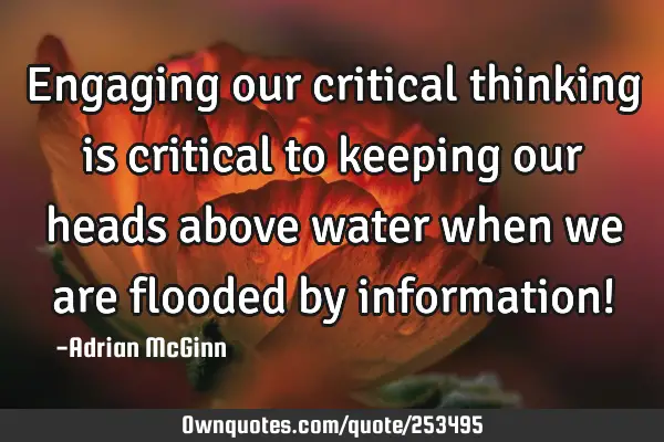 Engaging our critical thinking is critical to keeping our heads above water when we are flooded by