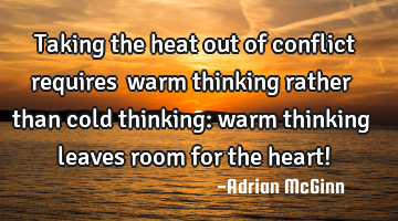 Taking the heat out of conflict requires ﻿warm thinking rather than cold thinking: warm thinking