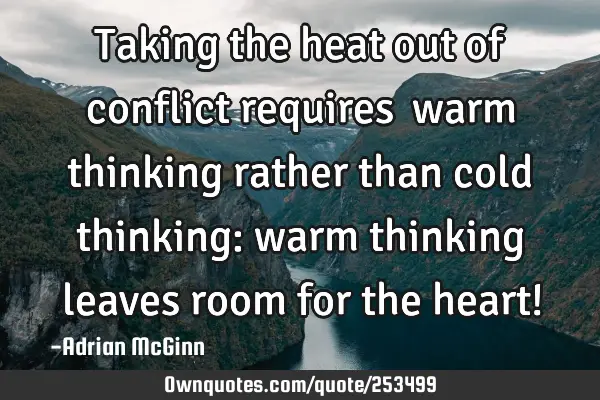Taking the heat out of conflict requires ﻿warm thinking rather than cold thinking: warm thinking