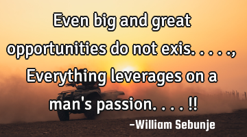 Even big and great opportunities do not exis....., Everything  leverages on a man