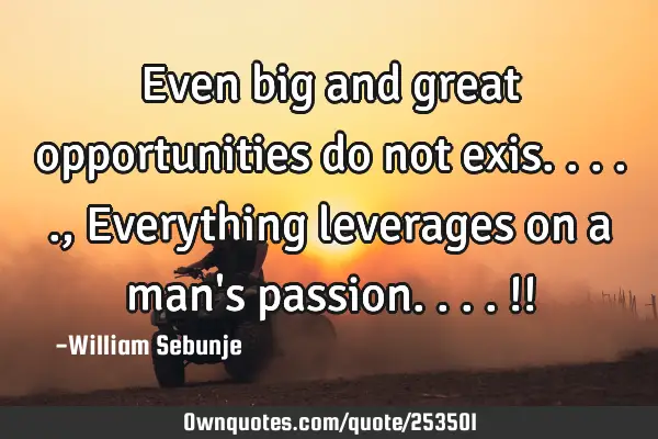 Even big and great opportunities do not exis....., Everything  leverages on a man