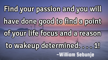 find your passion and you will have done good to find a point of your life focus and a reason to