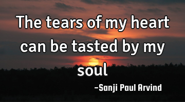 The tears of my heart can be tasted by my soul…