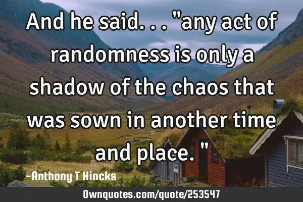 And he said...

"any act of randomness is only a shadow of the chaos that was sown in another