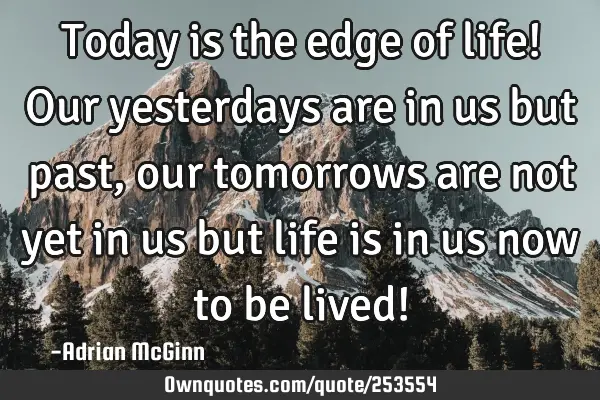 Today is the edge of life! Our yesterdays are in us but past, our tomorrows are not yet in us but