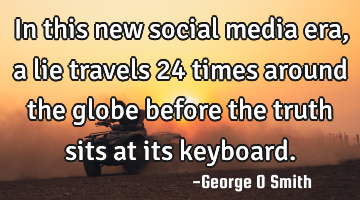 In this new social media era, a lie travels 24 times around the globe before the truth sits at its