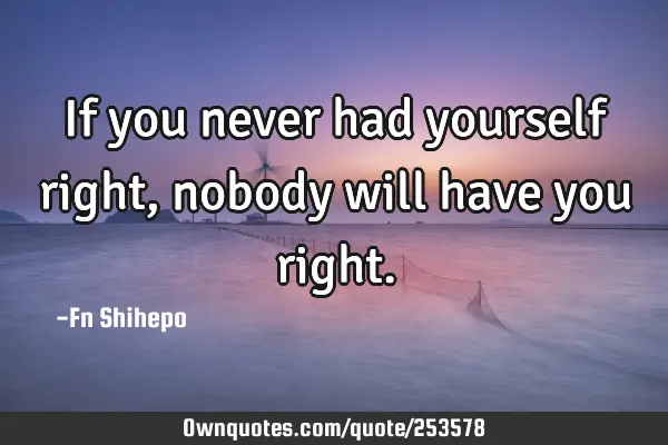 If you never had yourself right, nobody will have you