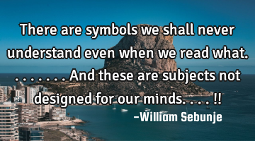 There are symbols we shall never understand even when we read what........and these are subjects