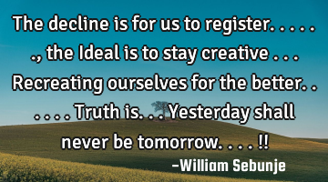 The decline is for us to register......, the Ideal is to stay creative ...recreating ourselves for