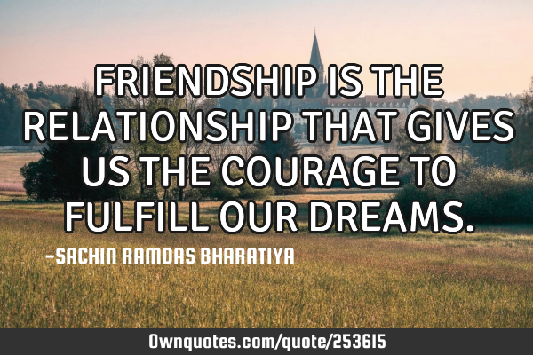 FRIENDSHIP IS THE RELATIONSHIP THAT GIVES US THE COURAGE TO FULFILL OUR DREAMS
