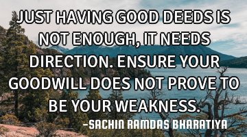 JUST HAVING GOOD DEEDS IS NOT ENOUGH, IT NEEDS DIRECTION. ENSURE YOUR GOODWILL DOES NOT PROVE TO BE