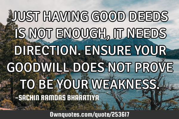 JUST HAVING GOOD DEEDS IS NOT ENOUGH, IT NEEDS DIRECTION. ENSURE YOUR GOODWILL DOES NOT PROVE TO BE
