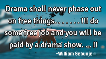 Drama shall never phase out on free things.......!!! do some free job and you will be paid by a