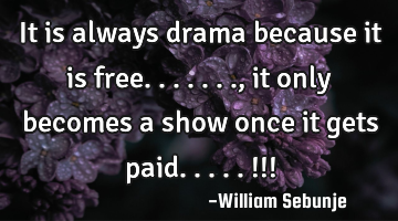It is always drama because it is free.......,it only becomes a show once it gets paid.....!!!