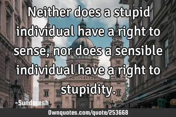 Neither does a stupid individual have a right to sense, nor does a sensible individual have a right