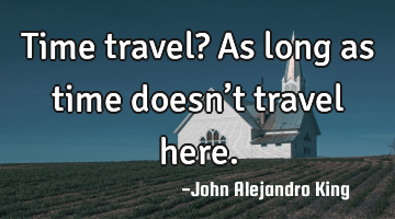 Time travel? As long as time doesn’t travel here.