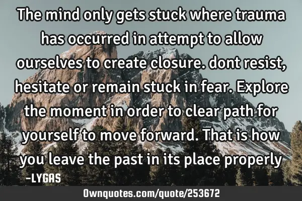 The mind only gets stuck where trauma has occurred in attempt to allow ourselves to create closure.