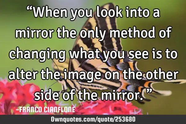 “When you look into a mirror the only method of changing what you see is to alter the image on