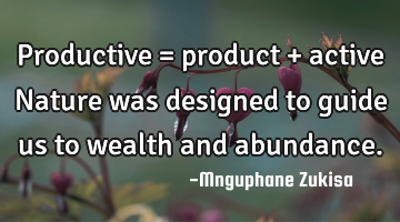 Productive = product + active
Nature was designed to guide us to wealth and abundance.