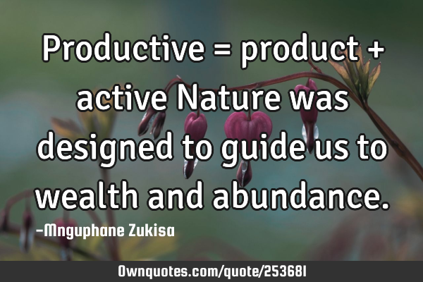 Productive = product + active
Nature was designed to guide us to wealth and