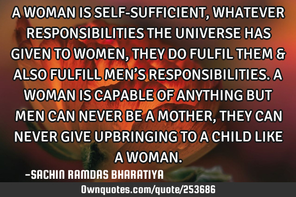 A WOMAN IS SELF-SUFFICIENT,WHATEVER RESPONSIBILITIES THE UNIVERSE HAS GIVEN TO WOMEN,THEY DO FULFIL