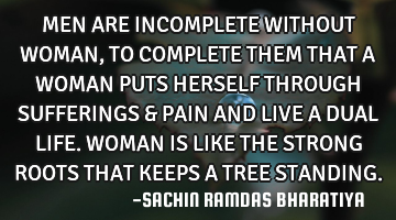 MEN ARE INCOMPLETE WITHOUT WOMAN, TO COMPLETE THEM THAT A WOMAN PUTS HERSELF THROUGH SUFFERINGS & PA