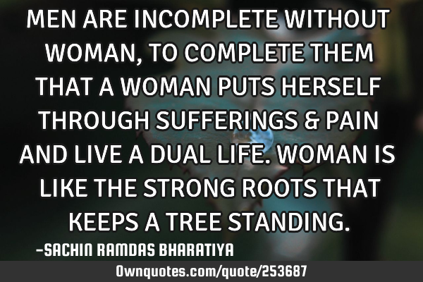 MEN ARE INCOMPLETE WITHOUT WOMAN, TO COMPLETE THEM THAT A WOMAN PUTS HERSELF THROUGH SUFFERINGS & PA